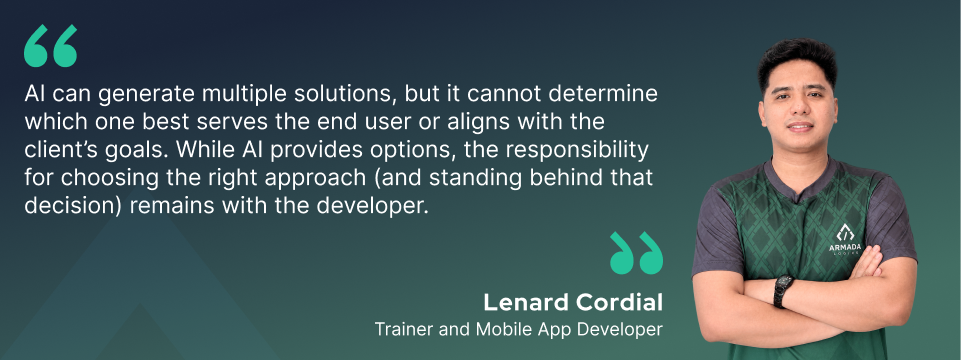 "AI can generate multiple solutions, but it cannot determine which one best serves the end user or aligns with the client's goals," says Lenard Cordial. "While AI provides options, the responsibility for choosing the right approach (and standing behind that decision) remains with the developer."